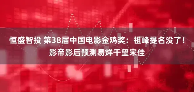 恒盛智投 第38届中国电影金鸡奖：祖峰提名没了！影帝影后预测易烊千玺宋佳