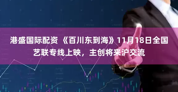 港盛国际配资 《百川东到海》11月18日全国艺联专线上映，主创将来沪交流