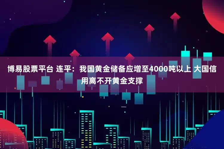 博易股票平台 连平：我国黄金储备应增至4000吨以上 大国信用离不开黄金支撑