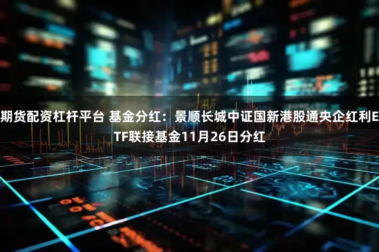 期货配资杠杆平台 基金分红:景顺长城中证国新港股通央企红利ETF联接基金11月26日分红