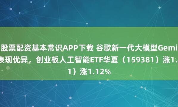 股票配资基本常识APP下载 谷歌新一代大模型Gemini3表现优异，创业板人工智能ETF华夏（159381）涨1.12%