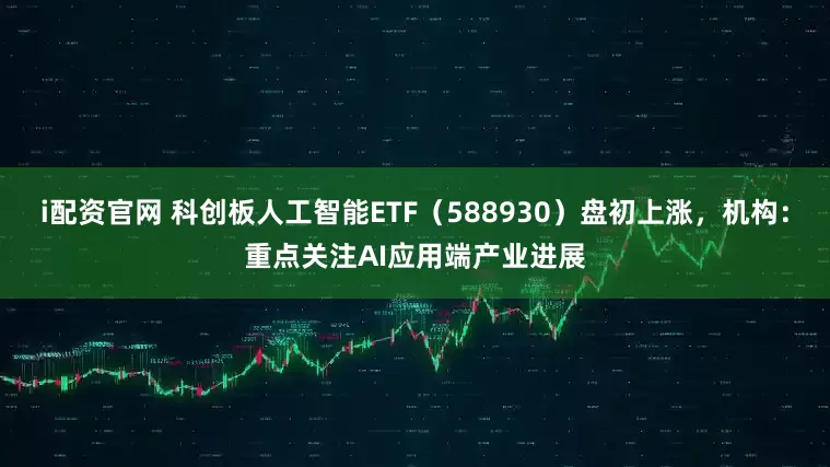 i配资官网 科创板人工智能ETF（588930）盘初上涨，机构：重点关注AI应用端产业进展