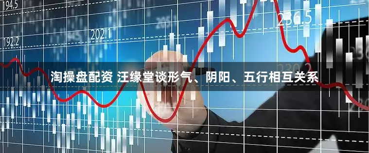 淘操盘配资 汪缘堂谈形气、阴阳、五行相互关系