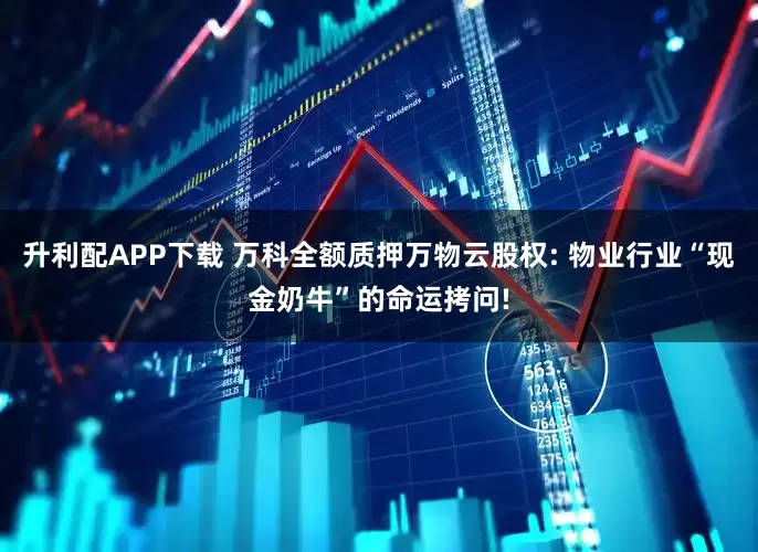 升利配APP下载 万科全额质押万物云股权: 物业行业“现金奶牛”的命运拷问!