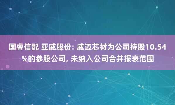 国睿信配 亚威股份: 威迈芯材为公司持股10.54%的参股公司, 未纳入公司合并报表范围