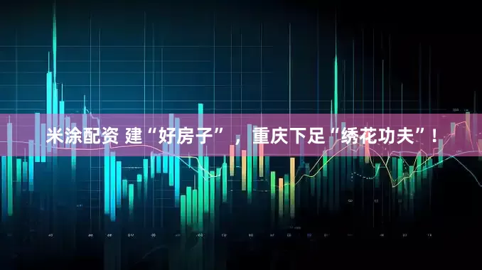 米涂配资 建“好房子” ，重庆下足“绣花功夫”！