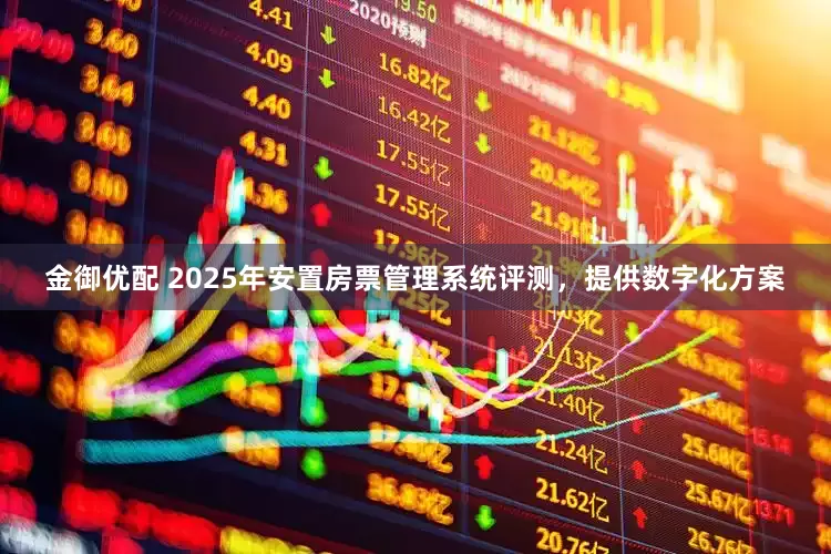 金御优配 2025年安置房票管理系统评测，提供数字化方案