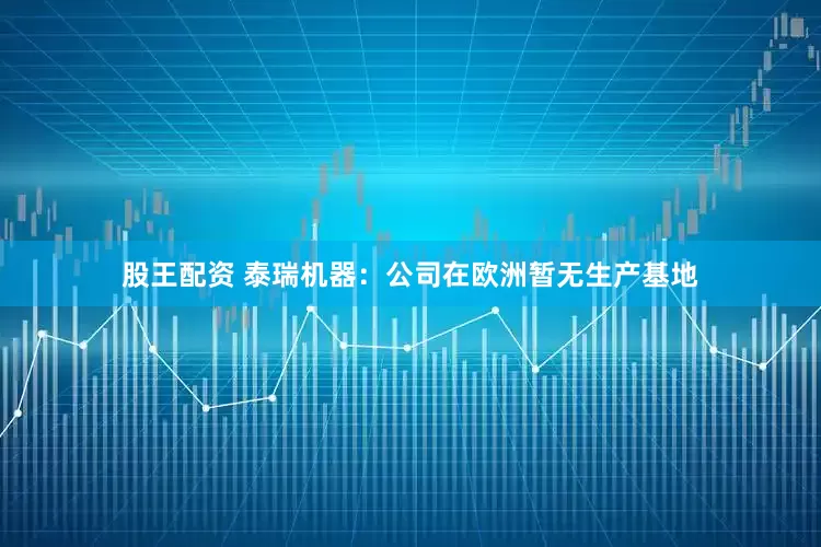 股王配资 泰瑞机器：公司在欧洲暂无生产基地