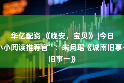华亿配资 《晚安，宝贝》 |今日“小小阅读推荐官”：宋月瑶《城南旧事一》