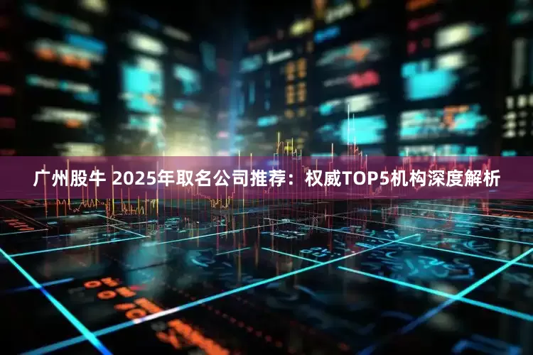广州股牛 2025年取名公司推荐：权威TOP5机构深度解析