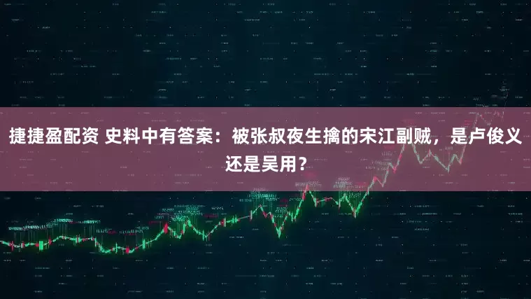 捷捷盈配资 史料中有答案：被张叔夜生擒的宋江副贼，是卢俊义还是吴用？