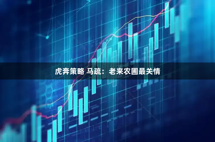 虎奔策略 马疏：老来农圃最关情