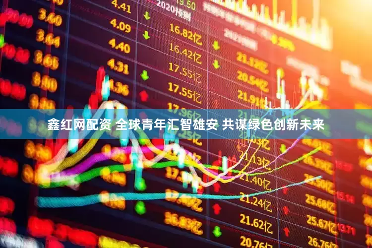 鑫红网配资 全球青年汇智雄安 共谋绿色创新未来