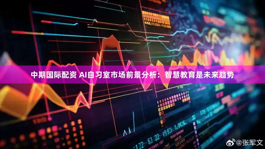 中期国际配资 AI自习室市场前景分析：智慧教育是未来趋势