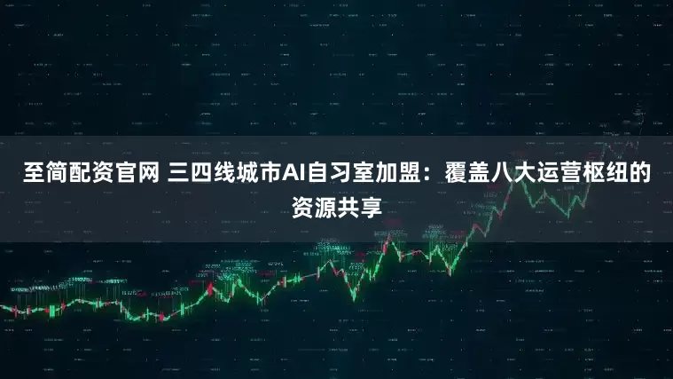 至简配资官网 三四线城市AI自习室加盟:覆盖八大运营枢纽的资源共享