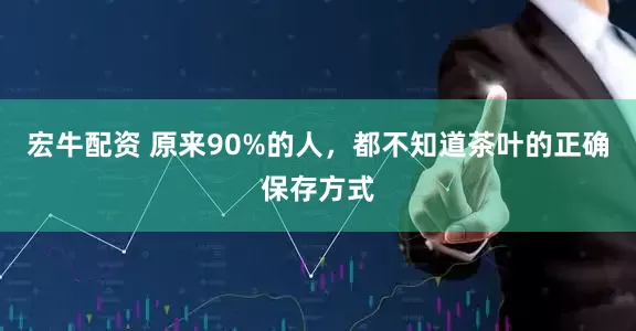 宏牛配资 原来90%的人，都不知道茶叶的正确保存方式