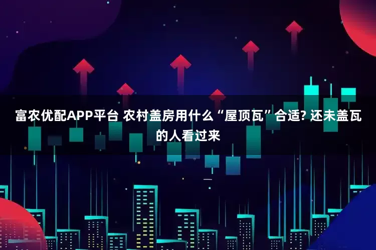富农优配APP平台 农村盖房用什么“屋顶瓦”合适? 还未盖瓦的人看过来