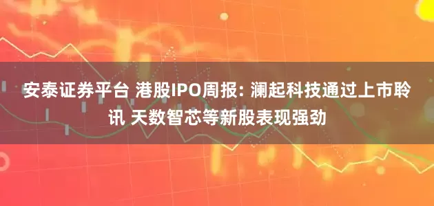 安泰证券平台 港股IPO周报: 澜起科技通过上市聆讯 天数智芯等新股表现强劲