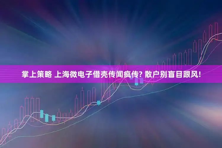 掌上策略 上海微电子借壳传闻疯传? 散户别盲目跟风!