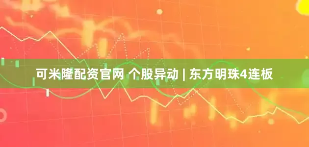 可米隆配资官网 个股异动 | 东方明珠4连板
