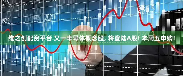 维之创配资平台 又一半导体概念股, 将登陆A股! 本周五申购!