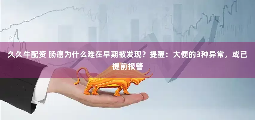 久久牛配资 肠癌为什么难在早期被发现？提醒：大便的3种异常，或已提前报警