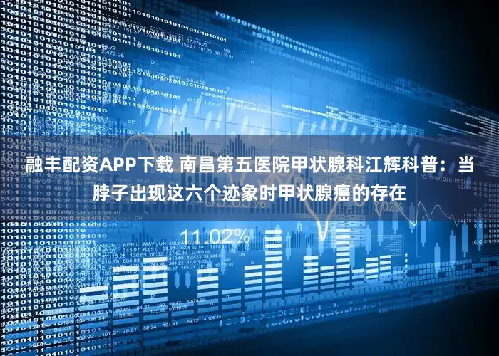 融丰配资APP下载 南昌第五医院甲状腺科江辉科普：当脖子出现这六个迹象时甲状腺癌的存在