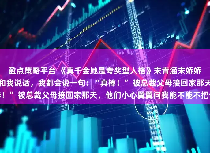 盈点策略平台 《真千金她是夸奖型人格》宋青涵宋娇娇我是夸奖型人格，无论谁和我说话，我都会说一句：“真棒！” 被总裁父母接回家那天，他们小心翼翼问我能不能不把假