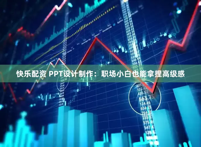 快乐配资 PPT设计制作：职场小白也能拿捏高级感