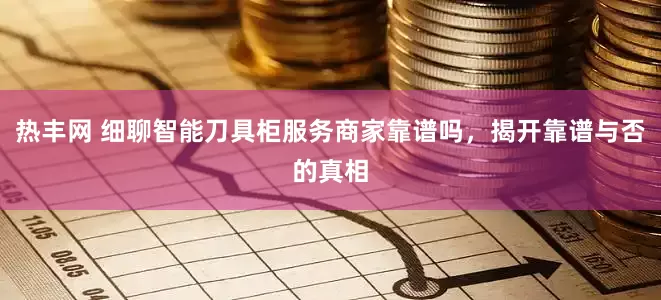 热丰网 细聊智能刀具柜服务商家靠谱吗，揭开靠谱与否的真相