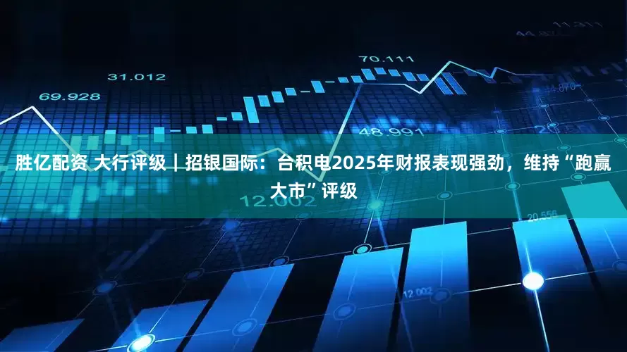 胜亿配资 大行评级｜招银国际：台积电2025年财报表现强劲，维持“跑赢大市”评级