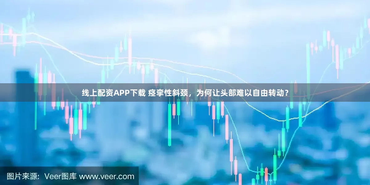 线上配资APP下载 痉挛性斜颈，为何让头部难以自由转动？