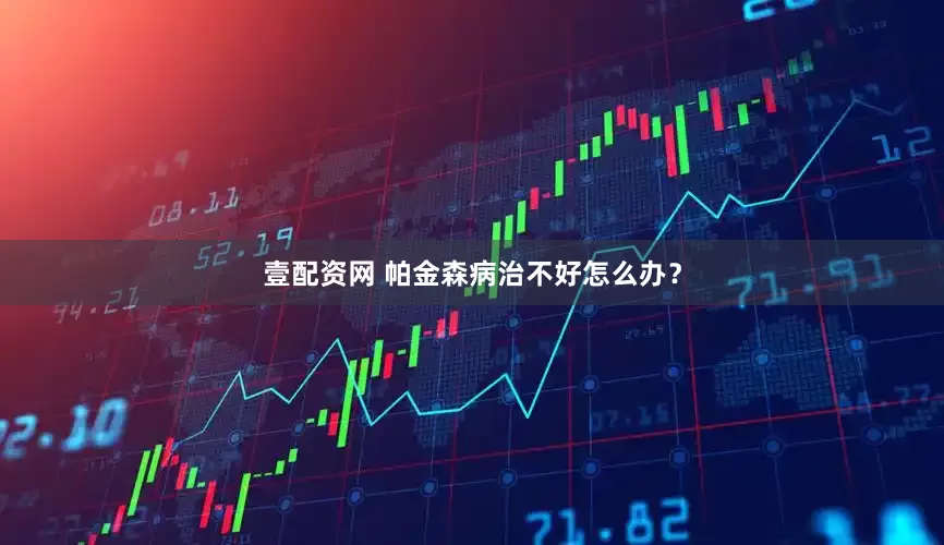 壹配资网 帕金森病治不好怎么办？