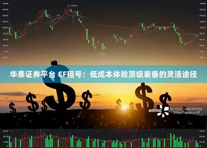 华泰证券平台 CF租号：低成本体验顶级装备的灵活途径