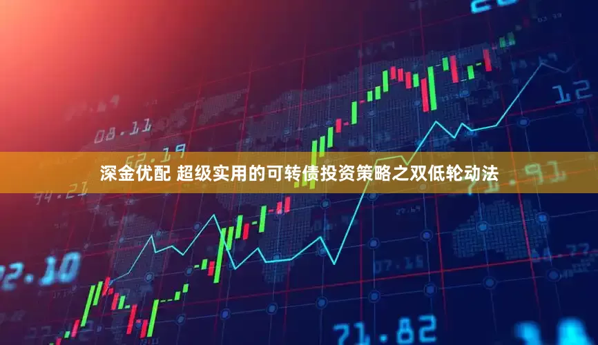 深金优配 超级实用的可转债投资策略之双低轮动法