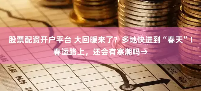 股票配资开户平台 大回暖来了？多地快进到“春天”！春运路上，还会有寒潮吗→