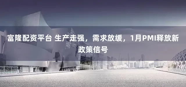 富隆配资平台 生产走强，需求放缓，1月PMI释放新政策信号