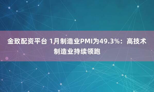 金致配资平台 1月制造业PMI为49.3%：高技术制造业持续领跑