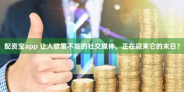 配资宝app 让人欲罢不能的社交媒体，正在迎来它的末日？