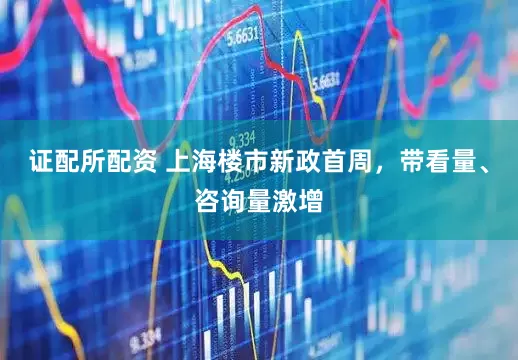 证配所配资 上海楼市新政首周，带看量、咨询量激增