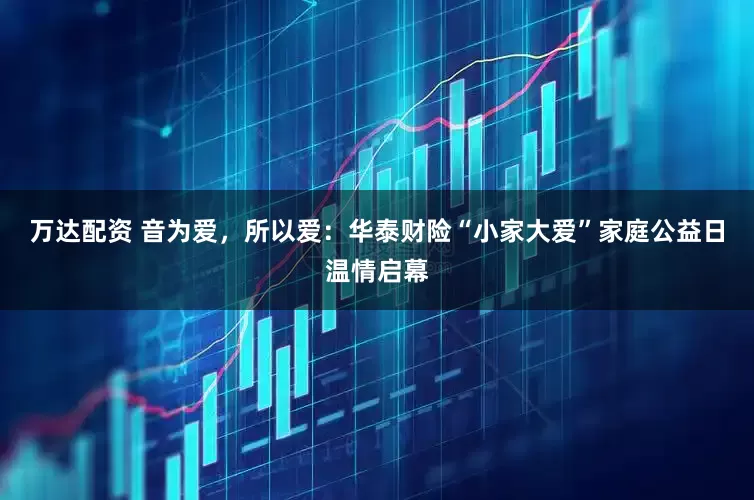 万达配资 音为爱，所以爱：华泰财险“小家大爱”家庭公益日温情启幕