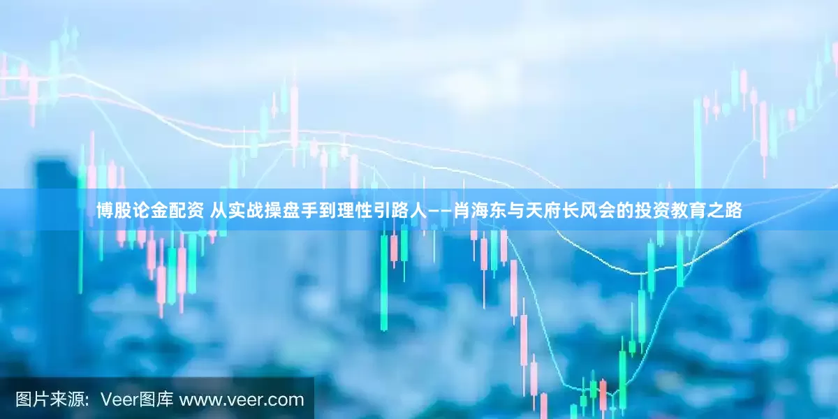 博股论金配资 从实战操盘手到理性引路人——肖海东与天府长风会的投资教育之路