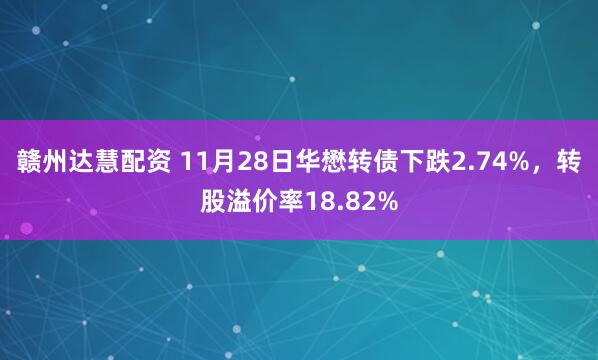 赣州达慧配资 11月28日华懋转债下跌2.74%，转股溢价率18.82%