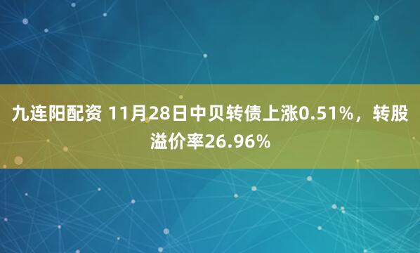 九连阳配资 11月28日中贝转债上涨0.51%，转股溢价率26.96%