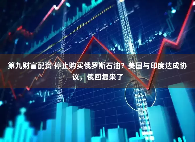 第九财富配资 停止购买俄罗斯石油？美国与印度达成协议，俄回复来了