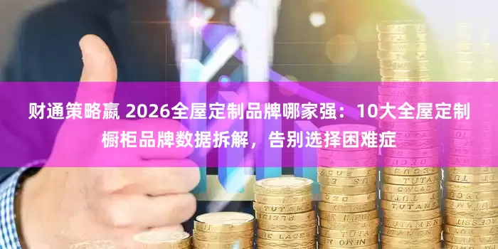 财通策略嬴 2026全屋定制品牌哪家强：10大全屋定制橱柜品牌数据拆解，告别选择困难症